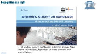 Recognition as a right
“… all kinds of learning and training outcomes deserve to be
valued and validated, regardless of where and how they
were obtained.”unesco.org
 