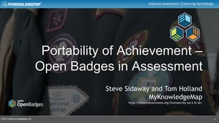 ©2013 MyKnowledgeMap Ltd
Inspired assessment learning technology
Portability of Achievement –
Open Badges in Assessment
1
Steve Sidaway and Tom Holland
MyKnowledgeMap
http://creativecommons.org/licenses/by-sa/2.0/uk/
 