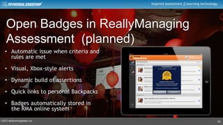 ©2013 MyKnowledgeMap Ltd
Inspired assessment learning technology
19
Issuing badges
• Automatic issue when criteria and
rules are met
• Visual, Xbox-style alerts
• Dynamic build of assertions
• Quick links to personal Backpacks
• Badges automatically stored in
the RMA online system
Open Badges in ReallyManaging
Assessment (planned)
 