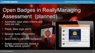©2013 MyKnowledgeMap Ltd
Inspired assessment learning technology
20
Issuing badges
• Automatic issue when criteria and
rules are met
• Visual, Xbox-style alerts
• Dynamic build of assertions
• Quick links to personal Backpacks
• Badges automatically stored in
the RMA online system
Open Badges in ReallyManaging
Assessment (planned)
 