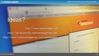 ©2013 MyKnowledgeMap Ltd
Inspired assessment learning technology
24
Ideas?
http://www.openbadges.me
http://ob-awareness.myknowledgemap.com
http://www.myknowledgemap.com/openbadges
@myknowledgemap
http://www.openbadges.org
 