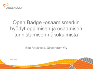 22.4.20131
Open Badge -osaamismerkin
hyödyt oppimisen ja osaamisen
tunnistamisen näkökulmista
Eric Rousselle, Discendum Oy
 