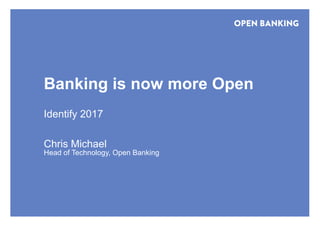 Banking is now more Open
Identify 2017
Chris Michael
Head of Technology, Open Banking
 