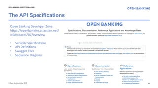 © Open Banking Limited 2018
The API Specifications
18
OPEN BANKING IDENTITY CHALLENGE
Open Banking Developer Zone:
https://openbanking.atlassian.net/
wiki/spaces/DZ/overview
• Security Specifications
• API Definitions
• Swagger Files
• Sequence Diagrams
 