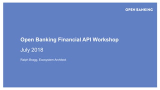 © Open Banking Limited 2018
Open Banking Financial API Workshop
July 2018
Ralph Bragg, Ecosystem Architect
 