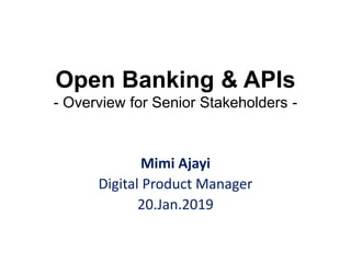 Open Banking & APIs
- Overview for Senior Stakeholders -
Mimi Ajayi
Digital Product Manager
20.Jan.2019
 