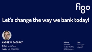 ANDRÉ M. BAJORAT
E-Mail:
Mobile:
amb@ﬁgo.io
+49 172 4574783
Address
ﬁgo GmbH
Gaußstraße 190c
22765 Hamburg
Web
www.ﬁgo.io
@ﬁgoAPI
Let’s change the way we bank today!
 