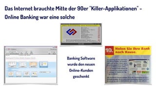 Das Internet brauchte Mitte der 90er "Killer-Applikationen" -
Online Banking war eine solche
Banking Software
wurde den neuen
Online-Kunden
geschenkt
 