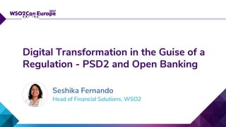Head of Financial Solutions, WSO2
Digital Transformation in the Guise of a
Regulation - PSD2 and Open Banking
Seshika Fernando
 