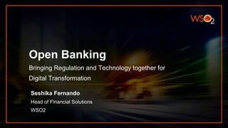 Open Banking
Bringing Regulation and Technology together for
Digital Transformation
Seshika Fernando
Head of Financial Solutions
WSO2
 