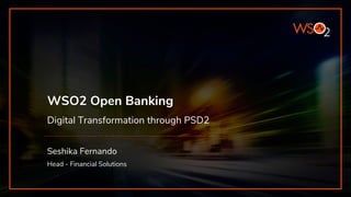 WSO2 Open Banking
Digital Transformation through PSD2
Seshika Fernando
Head - Financial Solutions
 