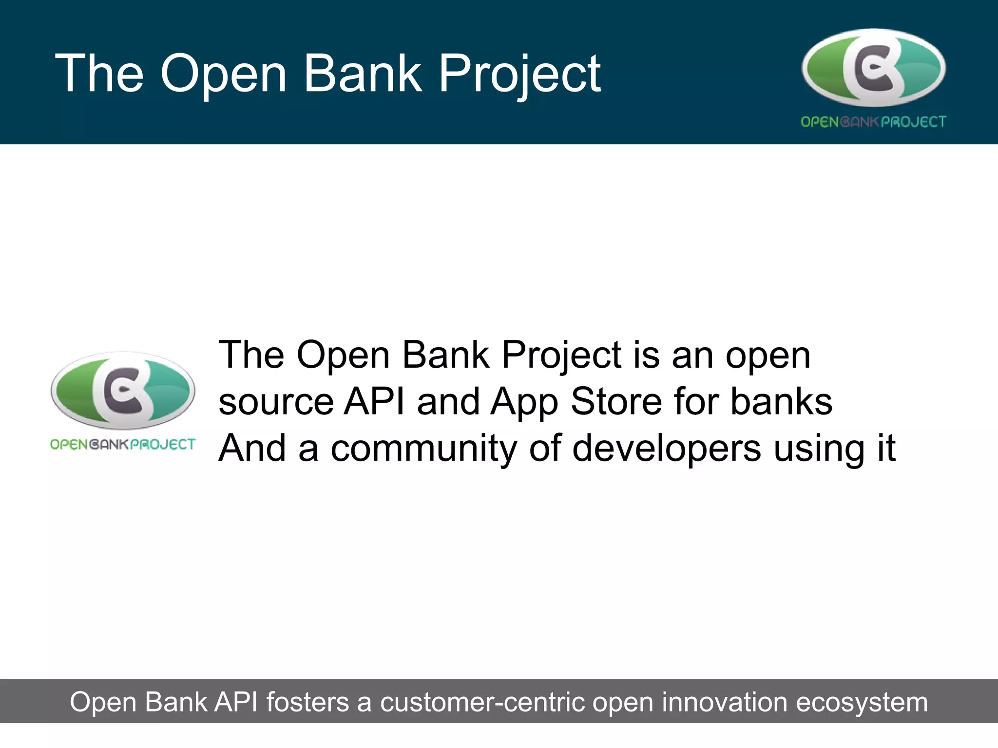 The Open Bank Project

The Open Bank Project is an open
source API and App Store for banks
And a community of developers using it

Open Bank API fosters a API to create better customer relationships
Banks can leverage the OBPcustomer-centric open innovation ecosystem

 