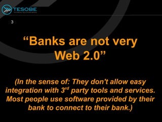 3




     “Banks are not very
         Web 2.0”
   (In the sense of: They don't allow easy
integration with 3rd party tools and services.
Most people use software provided by their
        bank to connect to their bank.)
 