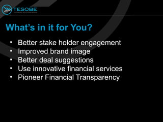 What’s in it for You?
•   Better stake holder engagement
•   Improved brand image
•   Better deal suggestions
•   Use innovative financial services
•   Pioneer Financial Transparency
 