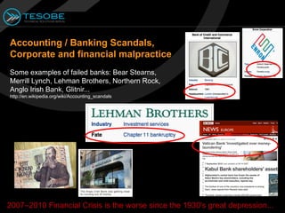 Accounting / Banking Scandals,
Corporate and financial malpractice
Some examples of failed banks: Bear Stearns,
Merrill Lynch, Lehman Brothers, Northern Rock,
Anglo Irish Bank, Glitnir...
http://en.wikipedia.org/wiki/Accounting_scandals




2007–2010 Financial Crisis is the worse since the 1930's great depression...
 