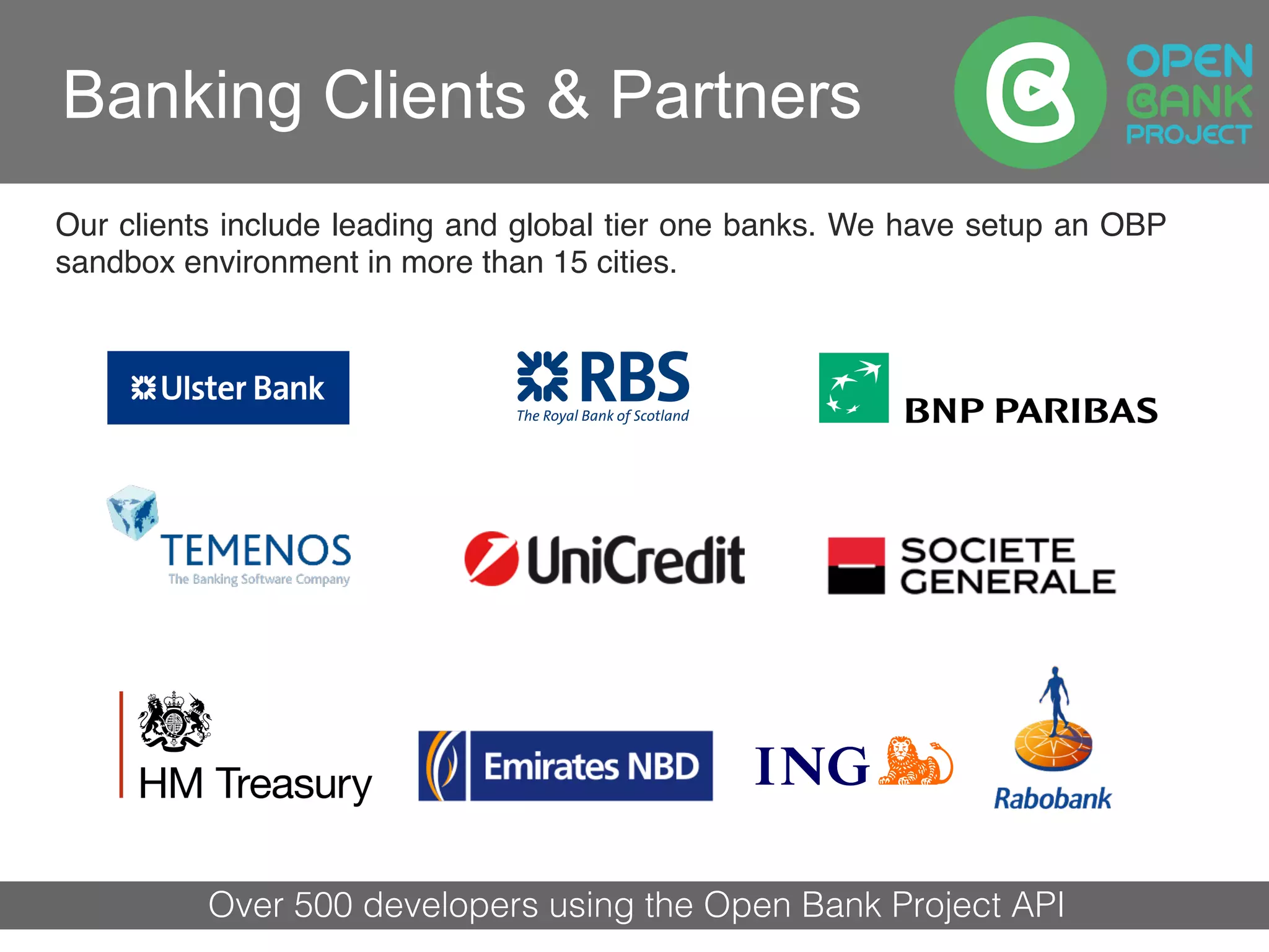 Past Participants
Past Participants
Our clients include leading and global tier one banks. We have setup an OBP
sandbox environment in more than 15 cities.
Customers and Past Participants
Banking Clients & Partners
Over 500 developers using the Open Bank Project API!
k
 