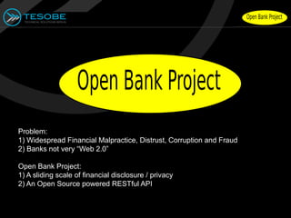 Problem:
1) Widespread Financial Malpractice, Distrust, Corruption and Fraud
2) Banks not very “Web 2.0”

Open Bank Project:
1) A sliding scale of financial disclosure / privacy
2) An Open Source powered RESTful API
 
