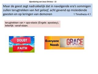 Maar de geest zegt nadrukkelijk dat in navolgende era’s sommigen
zullen terugtrekken van het geloof, acht gevend op misleidende
geesten en op leringen van demonen 1 Timotheüs 4:1
Openbaring van Jezus Christus - 11
terugtrekken van = apo-stasis (Engels: apostasy),
letterlijk: vanaf-staan.
 