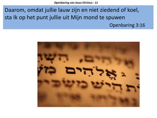 Daarom, omdat jullie lauw zijn en niet ziedend of koel,
sta Ik op het punt jullie uit Mijn mond te spuwen
Openbaring 3:16
Openbaring van Jezus Christus - 11
 