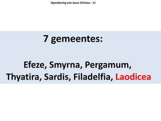 7 gemeentes:
Efeze, Smyrna, Pergamum,
Thyatira, Sardis, Filadelfia, Laodicea
Openbaring van Jezus Christus - 11
 
