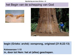 het Begin van de schepping van God
Openbaring van Jezus Christus - 11
begin (Grieks: archè): oorsprong, origineel (21:6;22:13)
Kolossenzen 1:15
in, door tot Hem: het al (alles) geschapen.
 