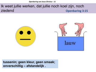 Ik weet jullie werken, dat jullie noch koel zijn, noch
ziedend Openbaring 3:15
Openbaring van Jezus Christus - 11
tussenin; geen kleur, geen smaak;
onverschillig – afstandelijk .
 