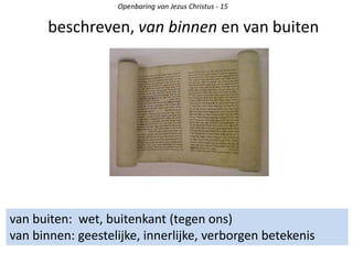 beschreven, van binnen en van buiten
van buiten: wet, buitenkant (tegen ons)
van binnen: geestelijke, innerlijke, verborgen betekenis
Openbaring van Jezus Christus - 15
 