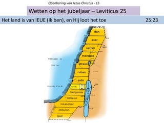 Wetten op het jubeljaar – Leviticus 25
Openbaring van Jezus Christus - 15
Het land is van IEUE (Ik ben), en Hij loot het toe 25:23
 