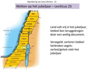 Wetten op het jubeljaar – Leviticus 25
Openbaring van Jezus Christus - 15
Land valt vrij in het jubeljaar,
lotdeel kon teruggekregen
door een wettig document.
Verzegeld: verloren lotdeel
Verbroken zegels:
verlost/gelost vóór het
jubeljaar
 