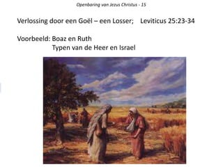Openbaring van Jezus Christus - 15
Verlossing door een Goël – een Losser; Leviticus 25:23-34
Voorbeeld: Boaz en Ruth
Typen van de Heer en Israel
 