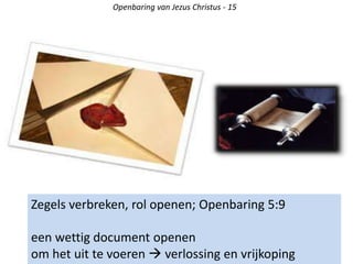 Zegels verbreken, rol openen; Openbaring 5:9
een wettig document openen
om het uit te voeren  verlossing en vrijkoping
Openbaring van Jezus Christus - 15
 