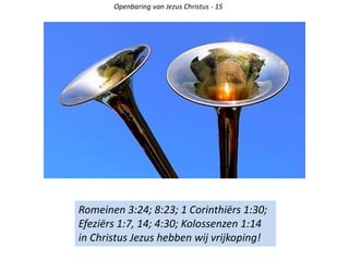 Openbaring van Jezus Christus - 15
Romeinen 3:24; 8:23; 1 Corinthiërs 1:30;
Efeziërs 1:7, 14; 4:30; Kolossenzen 1:14
in Christus Jezus hebben wij vrijkoping!
 