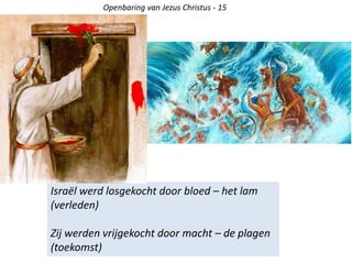 Israël werd losgekocht door bloed – het lam
(verleden)
Zij werden vrijgekocht door macht – de plagen
(toekomst)
Openbaring van Jezus Christus - 15
 