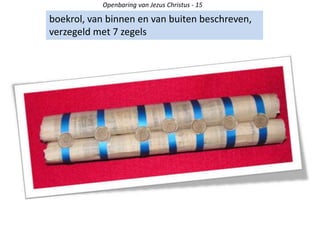 Openbaring van Jezus Christus - 15
boekrol, van binnen en van buiten beschreven,
verzegeld met 7 zegels
 