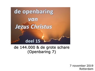 7 november 2019
Rotterdam
de 144.000 & de grote schare
(Openbaring 7)
 