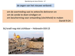 Openbaring van Jezus Christus - 17
de zegen van het nieuwe verbond:
om de overtreding vast te zetten/te detineren en
om de zonde te doen eindigen en
om bescherming voor ontaarding (slechtheid) te maken
Daniël 9:24
bij Israël nog niet zichtbaar – Hebreeën 8:8-13
 