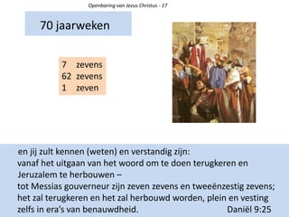70 jaarweken
Openbaring van Jezus Christus - 17
7 zevens
62 zevens
1 zeven
en jij zult kennen (weten) en verstandig zijn:
vanaf het uitgaan van het woord om te doen terugkeren en
Jeruzalem te herbouwen –
tot Messias gouverneur zijn zeven zevens en tweeënzestig zevens;
het zal terugkeren en het zal herbouwd worden, plein en vesting
zelfs in era’s van benauwdheid. Daniël 9:25
 