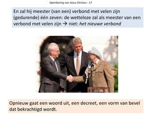 Openbaring van Jezus Christus - 17
En zal hij meester (van een) verbond met velen zijn
(gedurende) één zeven: de wetteloze zal als meester van een
verbond met velen zijn  niet: het nieuwe verbond
Opnieuw gaat een woord uit, een decreet, een vorm van bevel
dat bekrachtigd wordt.
 