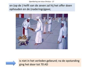 Openbaring van Jezus Christus - 17
en (op de ) helft van de zeven zal hij het offer doen
ophouden en de (naderings)gave;
is niet in het verleden gebeurd; na de opstanding
ging het door tot 70 AD
 