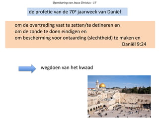 Openbaring van Jezus Christus - 17
de profetie van de 70e jaarweek van Daniël
om de overtreding vast te zetten/te detineren en
om de zonde te doen eindigen en
om bescherming voor ontaarding (slechtheid) te maken en
Daniël 9:24
wegdoen van het kwaad
 