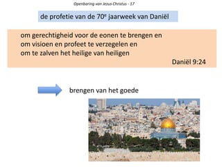 Openbaring van Jezus Christus - 17
de profetie van de 70e jaarweek van Daniël
om gerechtigheid voor de eonen te brengen en
om visioen en profeet te verzegelen en
om te zalven het heilige van heiligen
Daniël 9:24
brengen van het goede
 