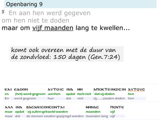 Openbaring 9
5 En aan hen werd gegeven
om hen niet te doden
maar om vijf maanden lang te kwellen...
komt ook overeen met de duur van
de zondvloed: 150 dagen (Gen.7:24)
 