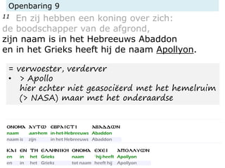 Openbaring 9
11 En zij hebben een koning over zich:
de boodschapper van de afgrond,
zijn naam is in het Hebreeuws Abaddon
en in het Grieks heeft hij de naam Apollyon.
= verwoester, verderver
• > Apollo
hier echter niet geasociëerd met het hemelruim
(> NASA) maar met het onderaardse
 