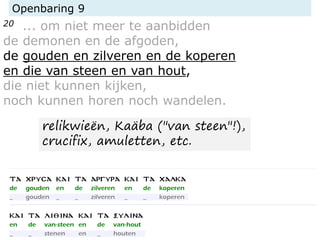 Openbaring 9
20 ... om niet meer te aanbidden
de demonen en de afgoden,
de gouden en zilveren en de koperen
en die van steen en van hout,
die niet kunnen kijken,
noch kunnen horen noch wandelen.
relikwieën, Kaäba ("van steen"!),
crucifix, amuletten, etc.
 