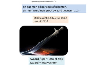 Openbaring van Jezus Christus - 18
en dat men elkaar zou (af)slachten.
en hem werd een groot zwaard gegeven …...-
Mattheus 24:6,7; Marcus 13:7,8
Lucas 21:9,10
Zwaard / ijzer : Daniel 2:40
zwaard = lett: vechter
 
