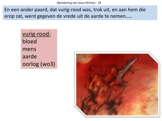 Openbaring van Jezus Christus - 18
En een ander paard, dat vurig-rood was, trok uit, en aan hem die
erop zat, werd gegeven de vrede uit de aarde te nemen…..
vurig-rood:
bloed
mens
aarde
oorlog (wo3)
 