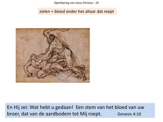 Openbaring van Jezus Christus - 19
zielen = bloed onder het altaar dat roept
En Hij zei: Wat hebt u gedaan! Een stem van het bloed van uw
broer, dat van de aardbodem tot Mij roept. Genesis 4:10
 