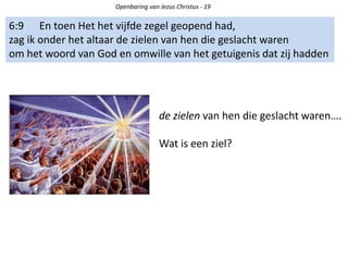 Openbaring van Jezus Christus - 19
6:9 En toen Het het vijfde zegel geopend had,
zag ik onder het altaar de zielen van hen die geslacht waren
om het woord van God en omwille van het getuigenis dat zij hadden
de zielen van hen die geslacht waren….
Wat is een ziel?
 