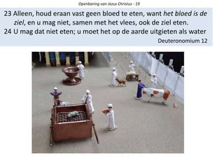 Openbaring van Jezus Christus - 19
23 Alleen, houd eraan vast geen bloed te eten, want het bloed is de
ziel, en u mag niet, samen met het vlees, ook de ziel eten.
24 U mag dat niet eten; u moet het op de aarde uitgieten als water
Deuteronomium 12
 