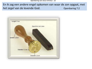 Openbaring van Jezus Christus - 22
En ik zag een andere engel opkomen van waar de zon opgaat, met
het zegel van de levende God. Openbaring 7:2
 